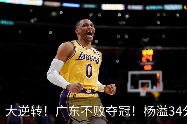 大逆转！广东不败夺冠！杨溢34分9助8板，和徐杰明轩组顶配后场